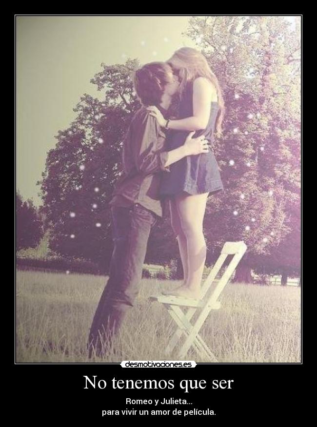 No tenemos que ser - Romeo y Julieta...
para vivir un amor de película.