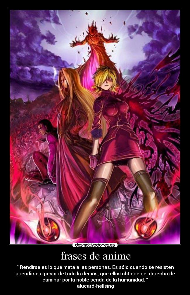 frases de anime -  Rendirse es lo que mata a las personas. Es sólo cuando se resisten
a rendirse a pesar de todo lo demás, que ellos obtienen el derecho de
caminar por la noble senda de la humanidad. 
alucard-hellsing