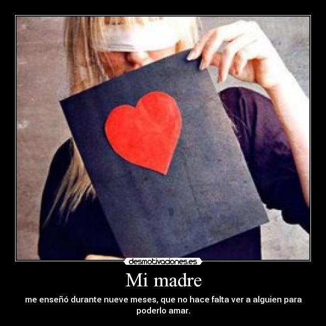 Mi madre - me enseñó durante nueve meses, que no hace falta ver a alguien para poderlo amar.