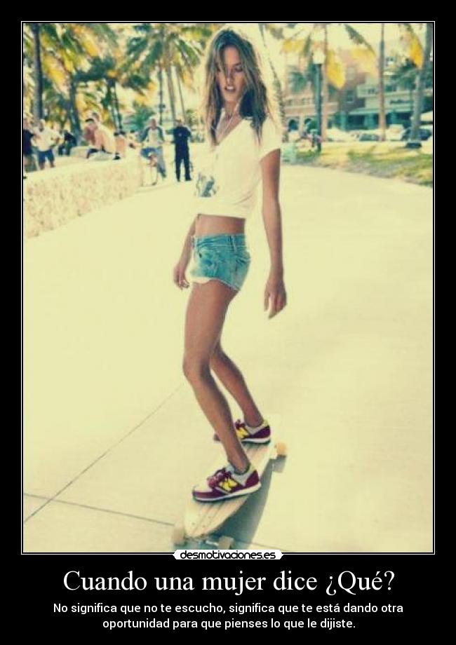 Cuando una mujer dice ¿Qué? - No significa que no te escucho, significa que te está dando otra
oportunidad para que pienses lo que le dijiste.