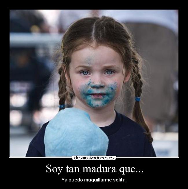 Soy tan madura que... - Ya puedo maquillarme solita.