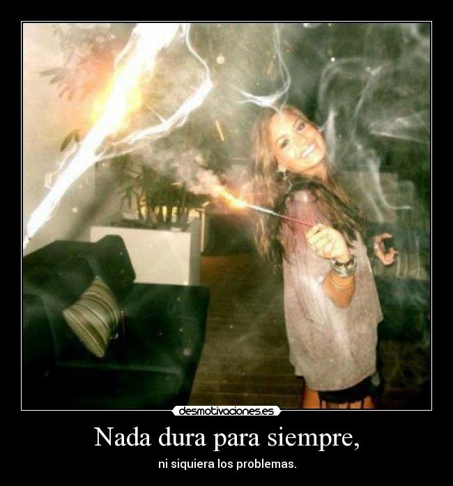 Nada dura para siempre, - ni siquiera los problemas.
