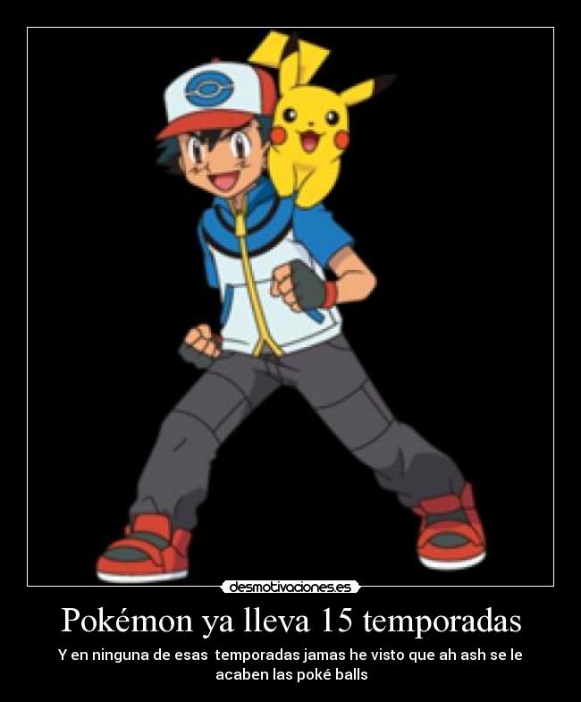 Pokémon ya lleva 15 temporadas - Y en ninguna de esas temporadas jamas he visto que ah ash se le
acaben las poké balls