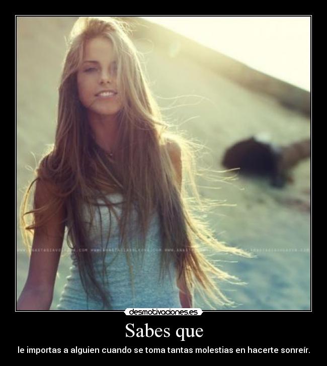 Sabes que - le importas a alguien cuando se toma tantas molestias en hacerte sonreír.