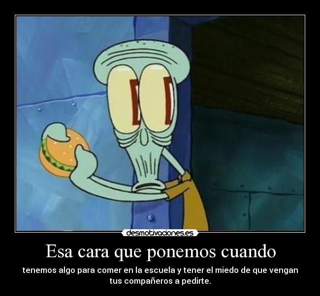 Esa cara que ponemos cuando - tenemos algo para comer en la escuela y tener el miedo de que vengan
tus compañeros a pedirte.