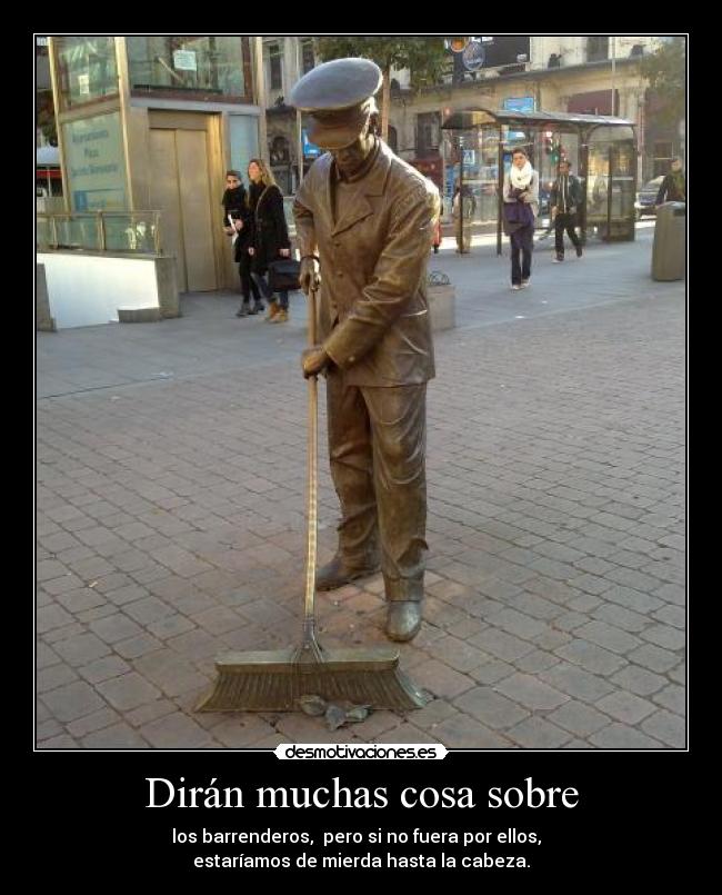 Dirán muchas cosa sobre - los barrenderos, pero si no fuera por ellos,
estaríamos de mierda hasta la cabeza.