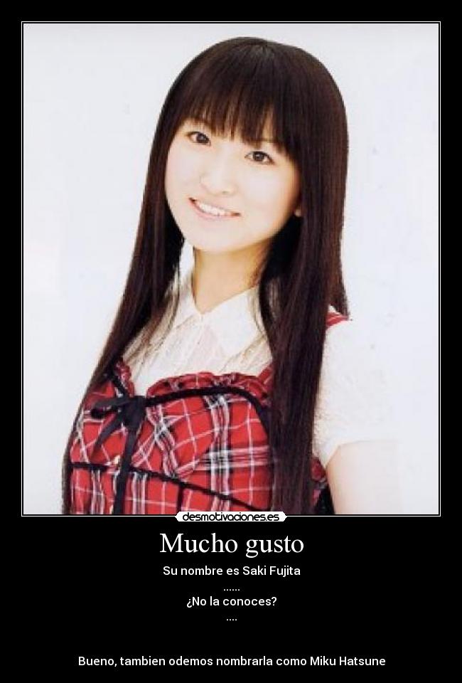 Mucho gusto - Su nombre es Saki Fujita
......
¿No la conoces?
....


Bueno, tambien odemos nombrarla como Miku Hatsune