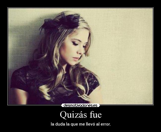 Quizás fue - la duda la que me llevó al error.