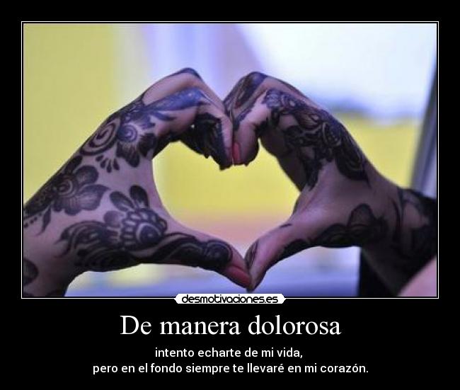 De manera dolorosa - intento echarte de mi vida,
pero en el fondo siempre te llevaré en mi corazón.