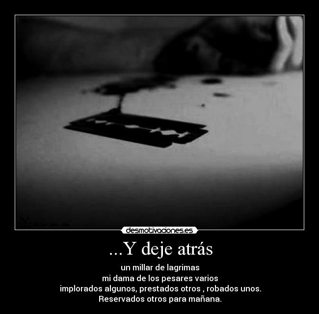 ...Y deje atrás - un millar de lagrimas
mi dama de los pesares varios
implorados algunos, prestados otros , robados unos.
Reservados otros para mañana.