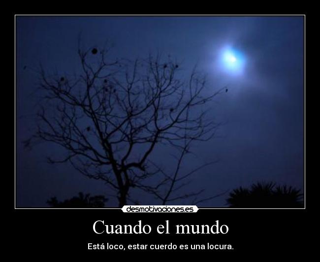 Cuando el mundo - Está loco, estar cuerdo es una locura.