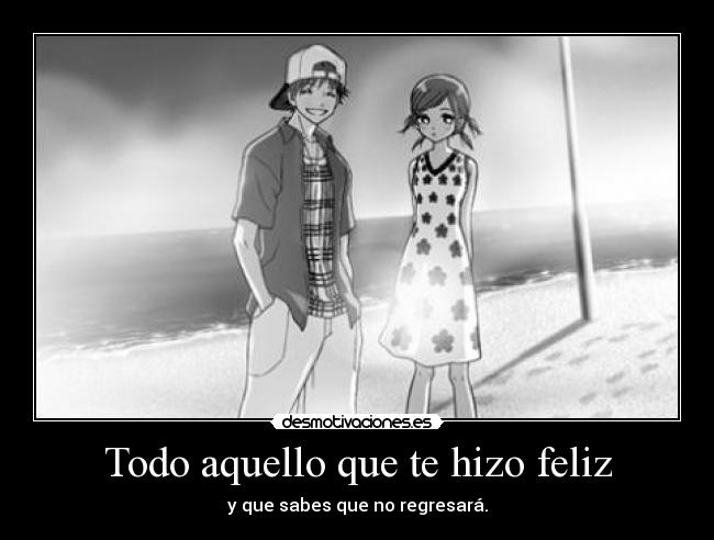 Todo aquello que te hizo feliz - y que sabes que no regresará.