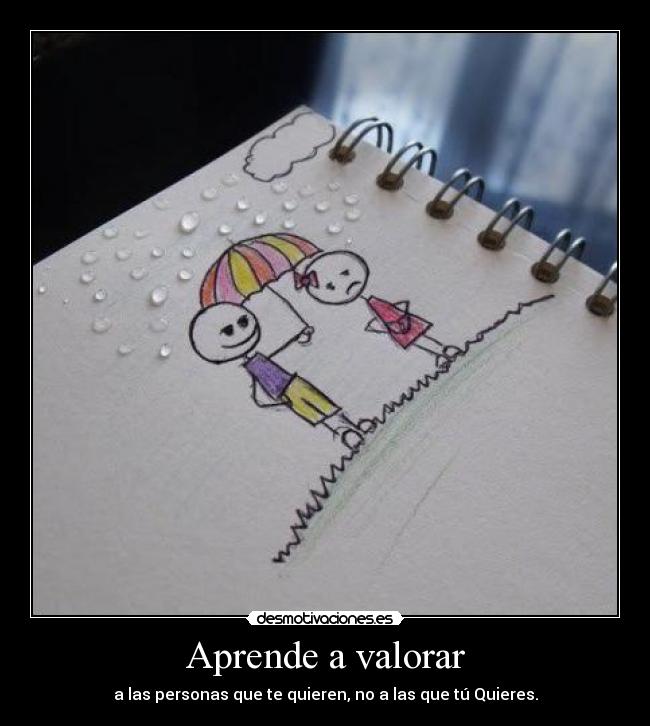Aprende a valorar - a las personas que te quieren, no a las que tú Quieres.