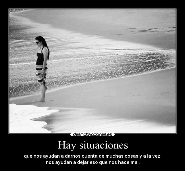 Hay situaciones - que nos ayudan a darnos cuenta de muchas cosas y a la vez
nos ayudan a dejar eso que nos hace mal.