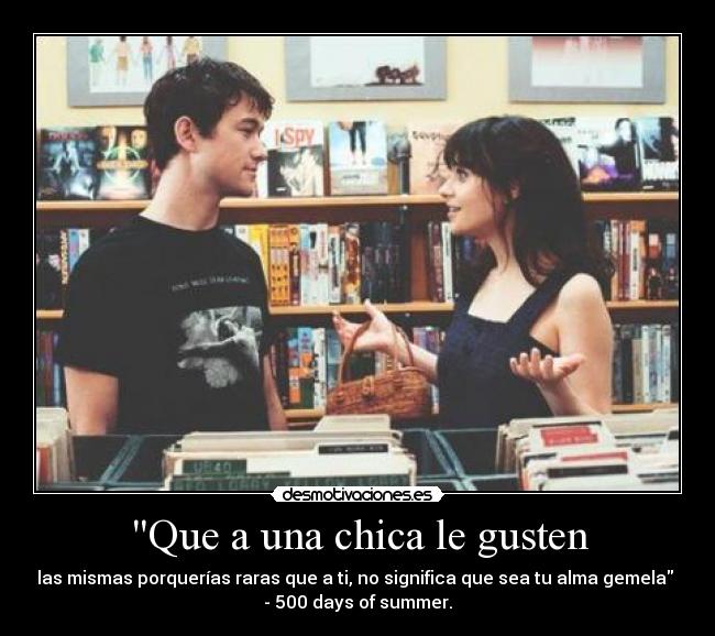 Que a una chica le gusten - las mismas porquerías raras que a ti, no significa que sea tu alma gemela
- 500 days of summer.
