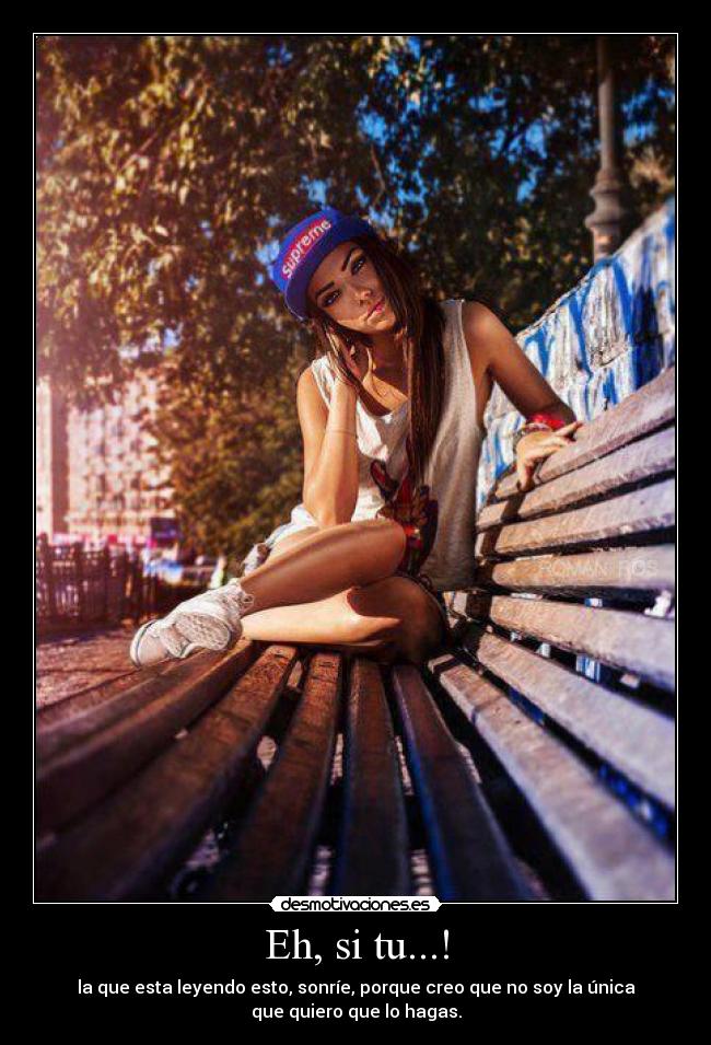 Eh, si tu...! - la que esta leyendo esto, sonríe, porque creo que no soy la única
que quiero que lo hagas.