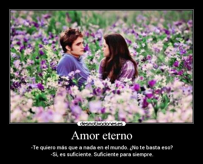 Amor eterno - -Te quiero más que a nada en el mundo. ¿No te basta eso?
-Si, es suficiente. Suficiente para siempre.