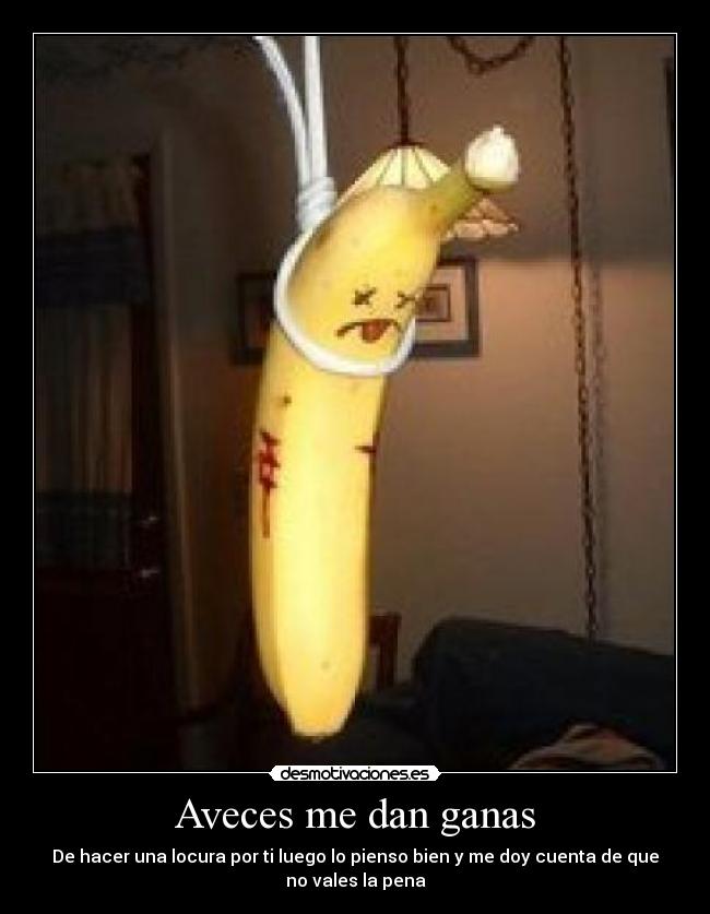 Aveces me dan ganas - De hacer una locura por ti luego lo pienso bien y me doy cuenta de que
no vales la pena