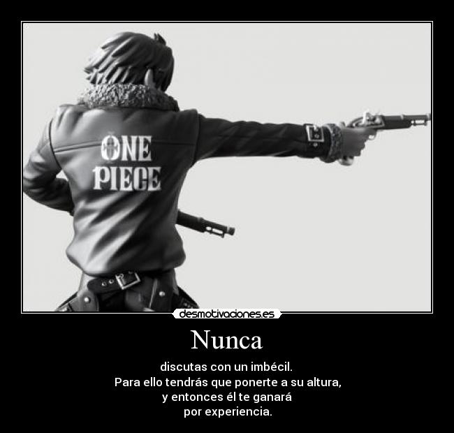 Nunca - discutas con un imbécil.
Para ello tendrás que ponerte a su altura,
y entonces él te ganará
por experiencia.