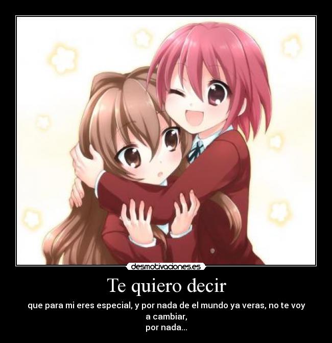 Te quiero decir - que para mi eres especial, y por nada de el mundo ya veras, no te voy a cambiar,
por nada...