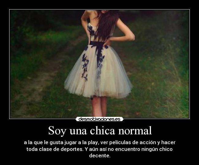 Soy una chica normal - a la que le gusta jugar a la play, ver películas de acción y hacer
toda clase de deportes. Y aún así no encuentro ningún chico
decente.