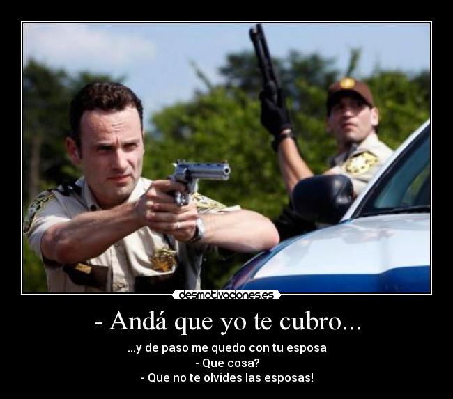 - Andá que yo te cubro... - ...y de paso me quedo con tu esposa
- Que cosa?
- Que no te olvides las esposas!