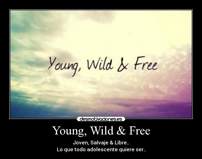 Young, Wild & Free - Joven, Salvaje & Libre..
Lo que todo adolescente quiere ser..