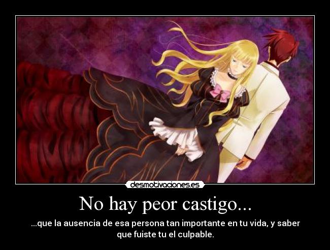 No hay peor castigo... - ...que la ausencia de esa persona tan importante en tu vida, y saber
que fuiste tu el culpable.