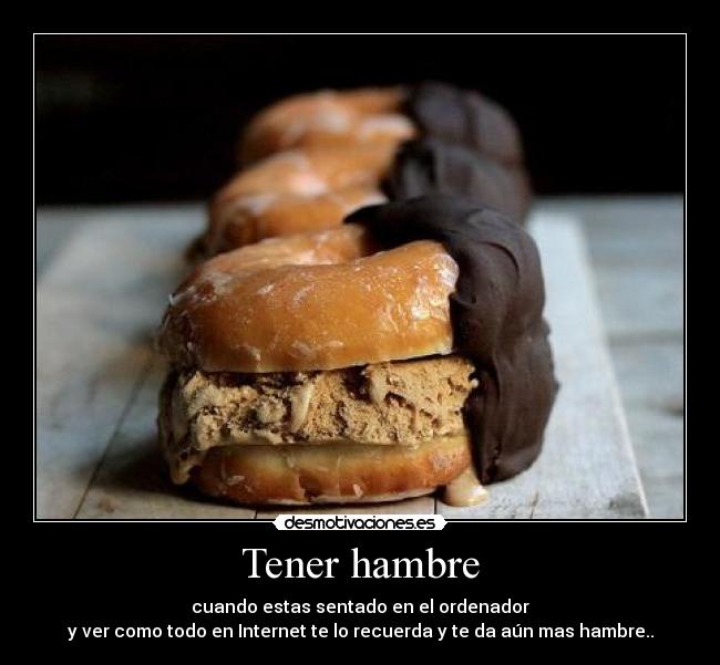 Tener hambre - cuando estas sentado en el ordenador
y ver como todo en Internet te lo recuerda y te da aún mas hambre..