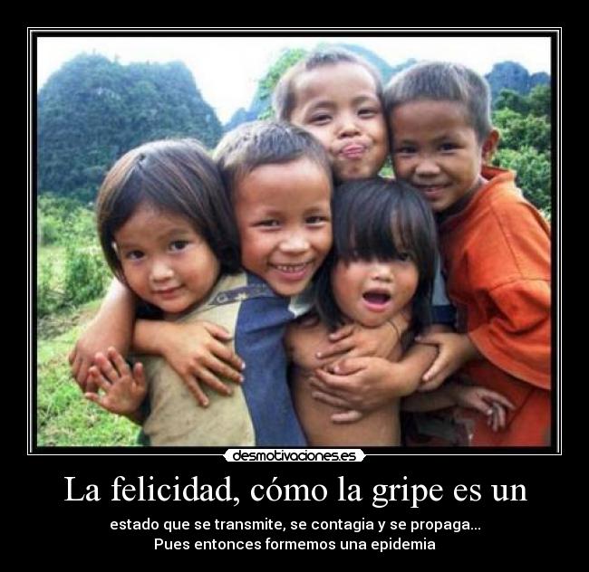 La felicidad, cómo la gripe es un - estado que se transmite, se contagia y se propaga...
Pues entonces formemos una epidemia