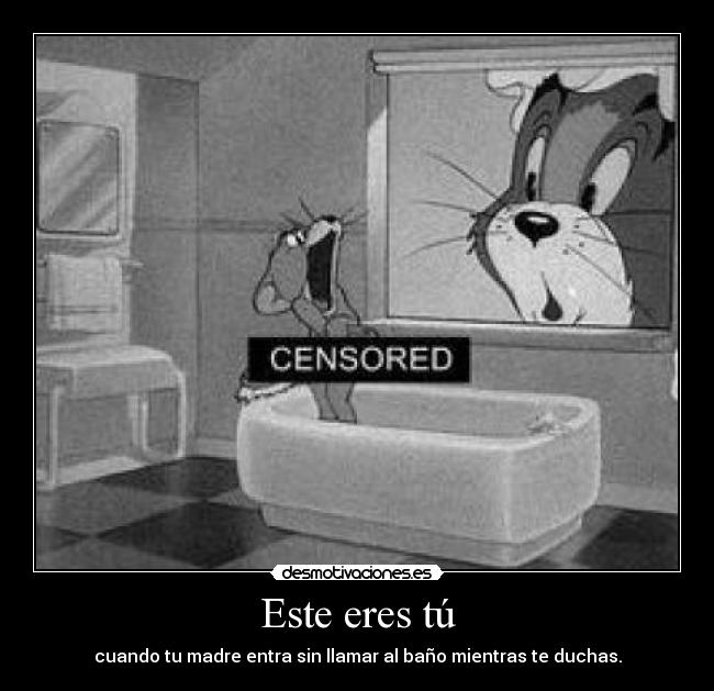 Este eres tú - cuando tu madre entra sin llamar al baño mientras te duchas.