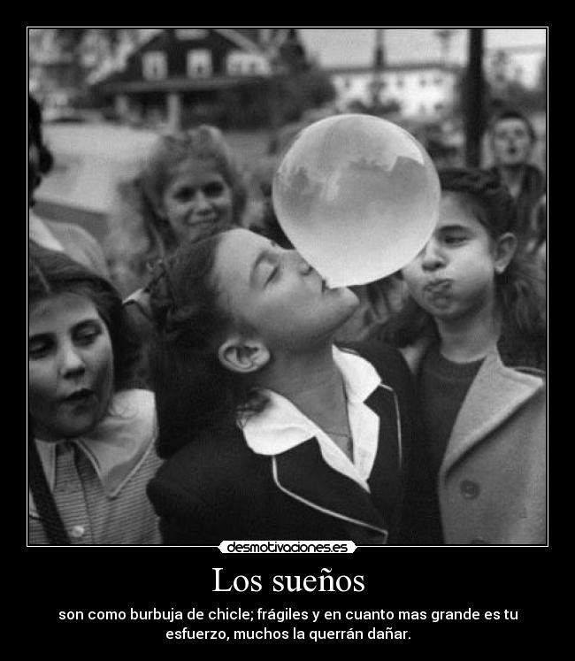 Los sueños - son como burbuja de chicle; frágiles y en cuanto mas grande es tu
esfuerzo, muchos la querrán dañar.