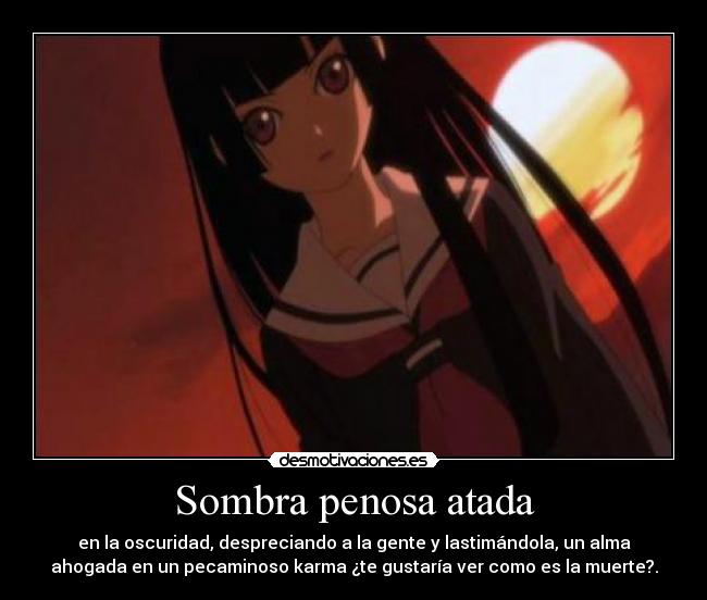 Sombra penosa atada - en la oscuridad, despreciando a la gente y lastimándola, un alma
ahogada en un pecaminoso karma ¿te gustaría ver como es la muerte?.