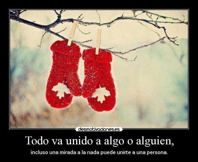 Todo va unido a algo o alguien, -