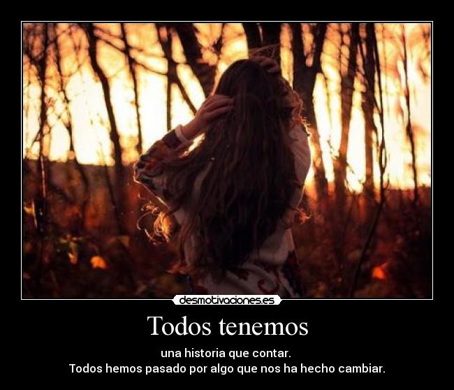 Todos tenemos - una historia que contar. 
Todos hemos pasado por algo que nos ha hecho cambiar.