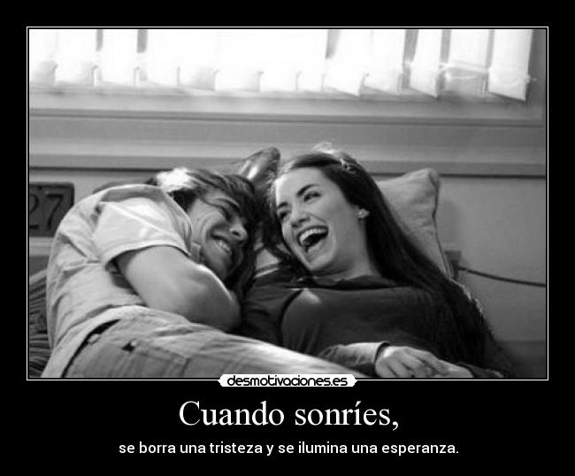 Cuando sonríes, - se borra una tristeza y se ilumina una esperanza.