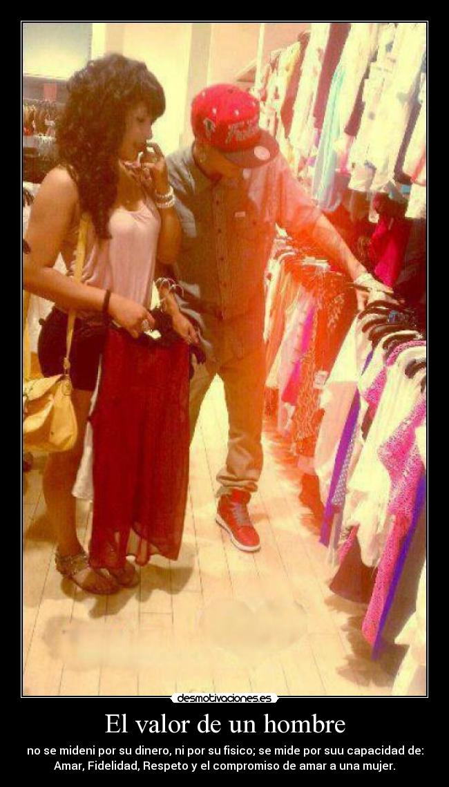 El valor de un hombre - no se mideni por su dinero, ni por su fisico; se mide por suu capacidad de:
Amar, Fidelidad, Respeto y el compromiso de amar a una mujer.
