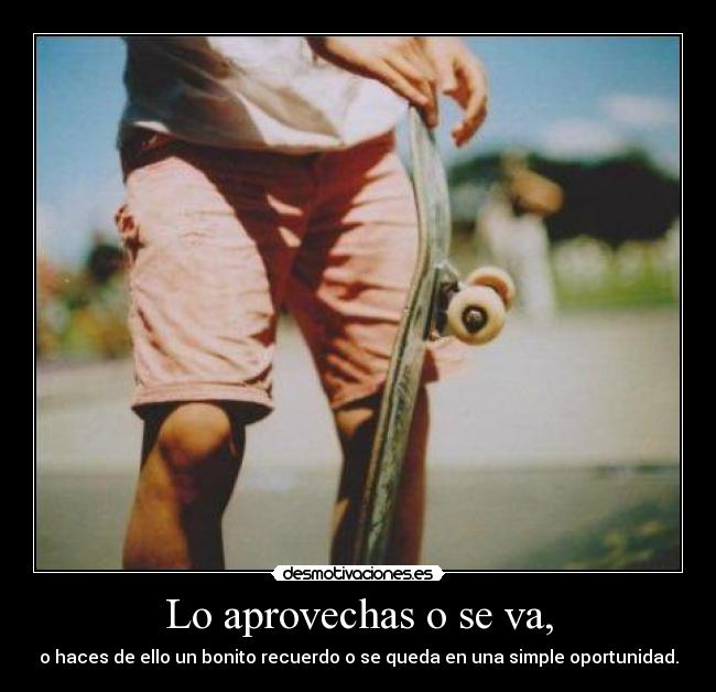 Lo aprovechas o se va, -