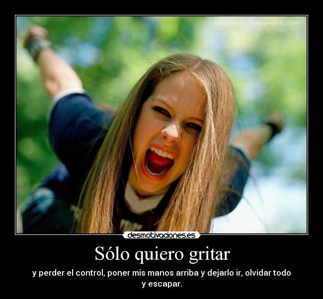 Sólo quiero gritar - y perder el control, poner mis manos arriba y dejarlo ir, olvidar todo y escapar.