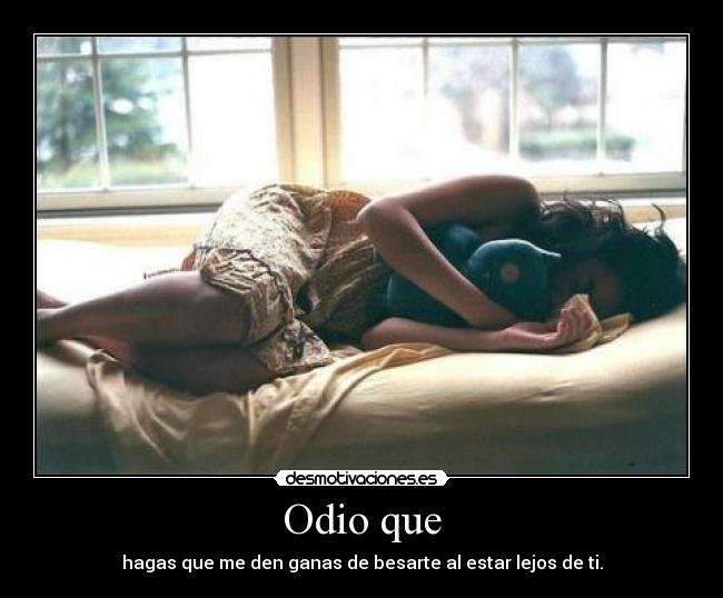 Odio que - hagas que me den ganas de besarte al estar lejos de ti.