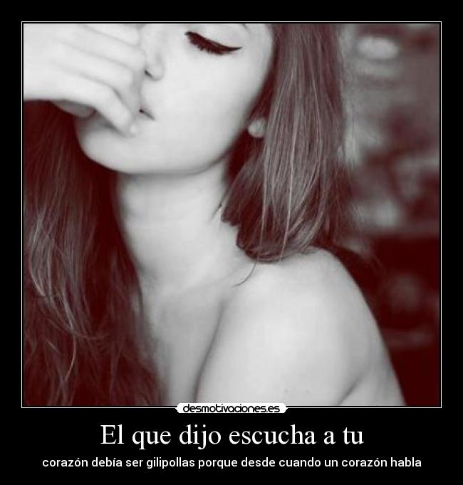 El que dijo escucha a tu - corazón debía ser gilipollas porque desde cuando un corazón habla