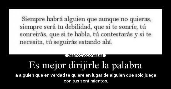 Es mejor dirijirle la palabra - a alguien que en verdad te quiere en lugar de alguien que solo juega
con tus sentimientos.