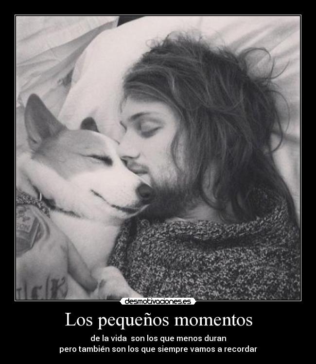 Los pequeños momentos - de la vida son los que menos duran
pero también son los que siempre vamos a recordar