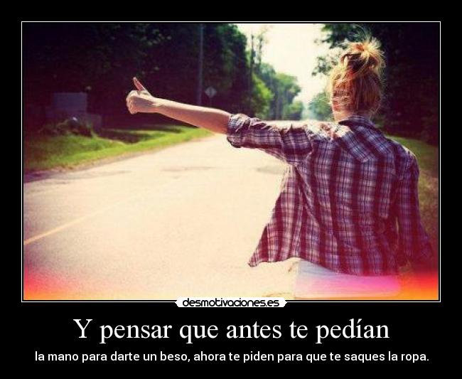 Y pensar que antes te pedían - la mano para darte un beso, ahora te piden para que te saques la ropa.