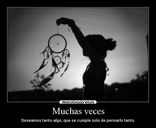 Muchas veces - Deseamos tanto algo, que se cumple solo de pensarlo tanto.