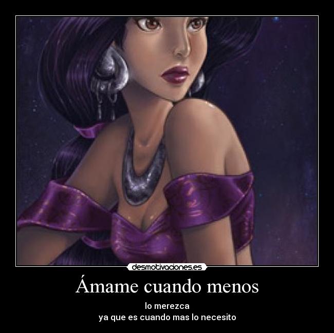 Ámame cuando menos - lo merezca
ya que es cuando mas lo necesito