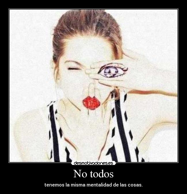 No todos - tenemos la misma mentalidad de las cosas.