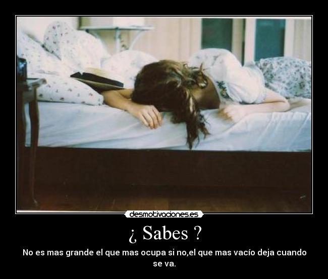 ¿ Sabes ? - No es mas grande el que mas ocupa si no,el que mas vacío deja cuando se va.