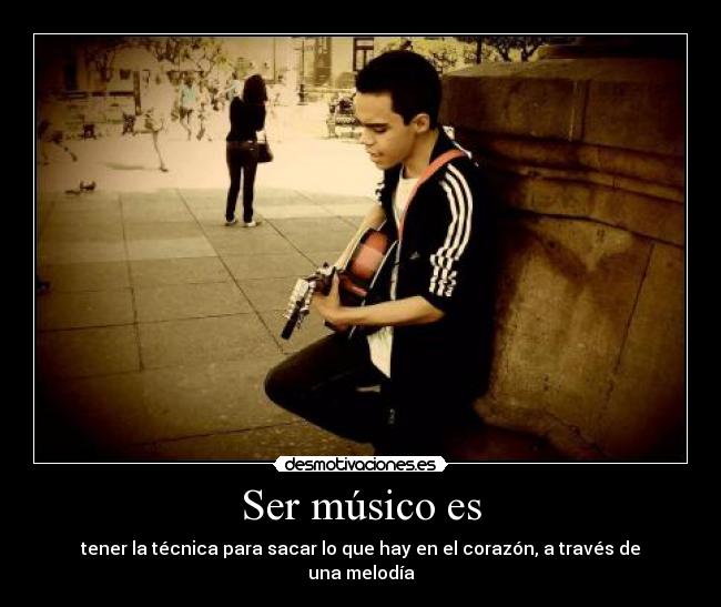 Ser músico es - tener la técnica para sacar lo que hay en el corazón, a través de una melodía