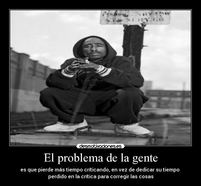 El problema de la gente - es que pierde más tiempo críticando, en vez de dedicar su tiempo 
perdido en la crítica para corregir las cosas